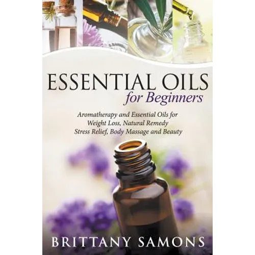 Essential Oils For Beginners: Aromatherapy and Essential Oils for Weight Loss, Natural Remedy, Stress Relief, Body Massage and Beauty