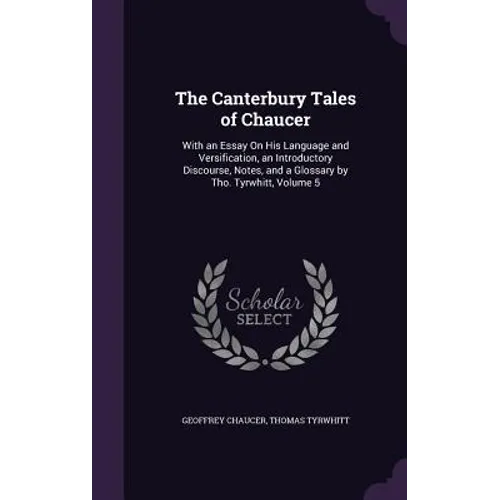 The Canterbury Tales of Chaucer: With an Essay On His Language and Versification, an Introductory Discourse, Notes, and a Glossary by Tho. Tyrwhitt, V