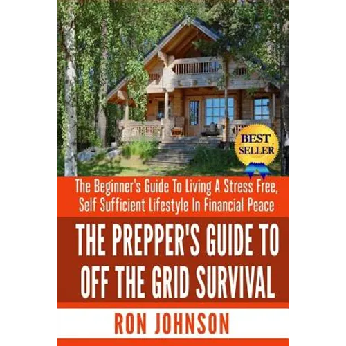 The Prepper's Guide To Off the Grid Survival: The Beginner's Guide To Living the Self Sufficient Lifestyle In Financial Peace