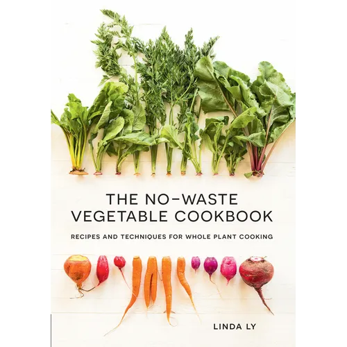 The No-Waste Vegetable Cookbook: Recipes and Techniques for Whole Plant Cooking