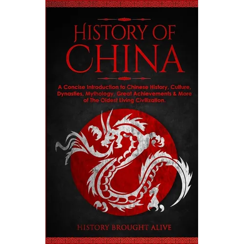 The History of China: A Concise Introduction to Chinese History, Culture, Dynasties, Mythology, Great Achievements & More of The Oldest Living Civiliz