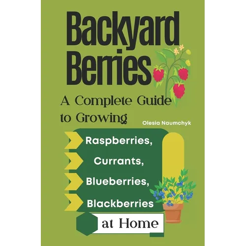 Backyard Berries: A Complete Guide to Growing Raspberries, Currants, Blueberries, and Blackberries at Home