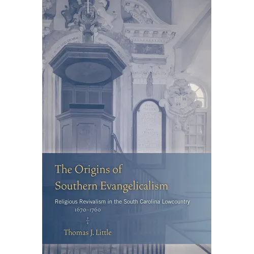 The Origins of Southern Evangelicalism: Religious Revivalism in the South Carolina Lowcountry, 1670 1760