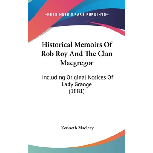 Historical Memoirs Of Rob Roy And The Clan Macgregor: Including Original Notices Of Lady Grange (1881)