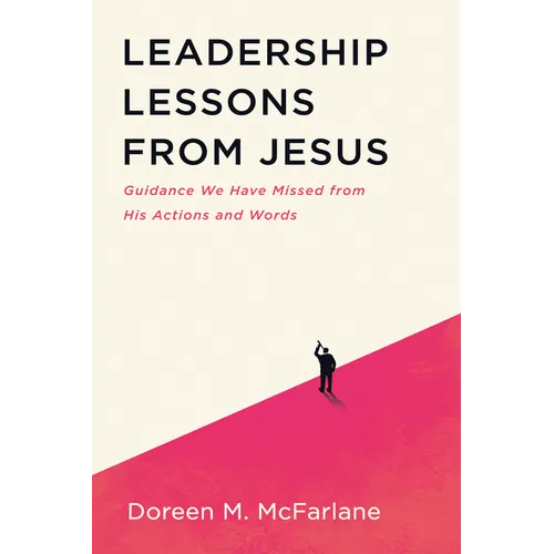 Leadership Lessons from Jesus: Guidance We Have Missed from His Actions and Words