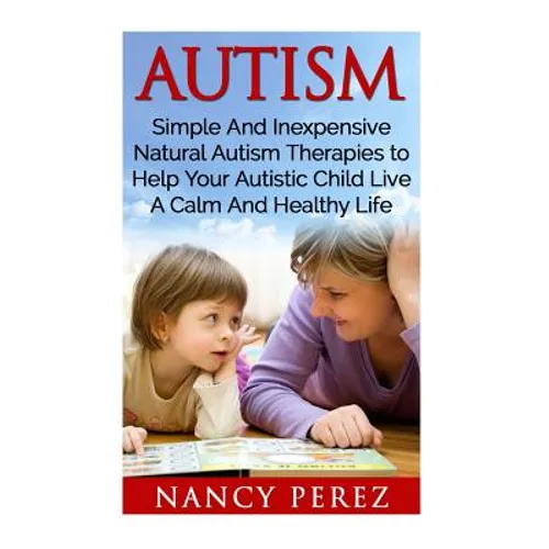 Autism: Simple And Inexpensive Natural Autism Therapies To Help Your Autistic Child Live A Calm And Healthy Life
