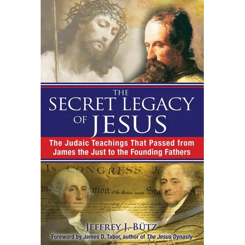 The Secret Legacy of Jesus: The Judaic Teachings That Passed from James the Just to the Founding Fathers