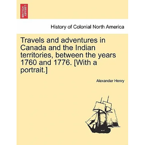 Travels and Adventures in Canada and the Indian Territories, Between the Years 1760 and 1776. [With a Portrait.] in Two Parts.