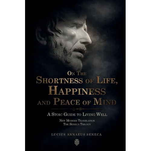 On the Shortness of Life, Happiness and Peace of Mind A Stoic Guide to Living Well: New Modern Translation The Seneca Trilogy
