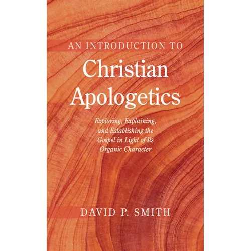 An Introduction to Christian Apologetics: Exploring, Explaining, and Establishing the Gospel in Light of Its Organic Character