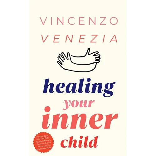 Healing Your Inner Child: Reclaiming your Little Child That is Wounded Within You, Overcome Trauma and Let Go of the Past to Find Peace