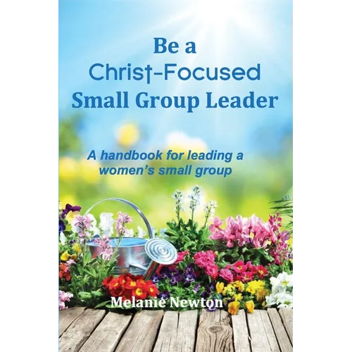 Be a Christ-Focused Small Group Leader: A handbook for leading a women's small group
