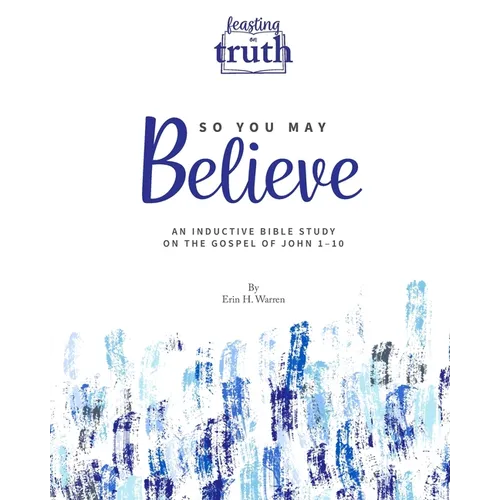 So You May Believe: An Inductive Bible Study on the Gospel of John 1-10 (Feasting on Truth)