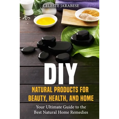 DIY Natural Products for Beauty, Health, and Home: Your Ultimate Guide to the Best Natural Home Remedies