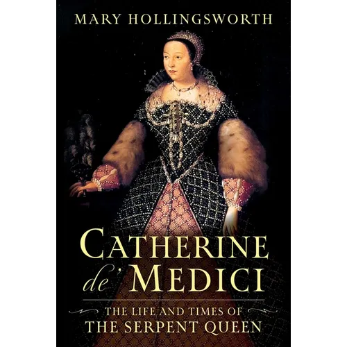 Catherine De' Medici: The Life and Times of the Serpent Queen