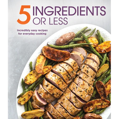 5 Ingredients or Less: Incredibly Easy Recipes for Everyday Cooking