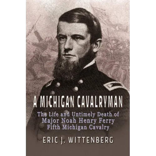 A Michigan Cavalryman: The Life and Untimely Death of Major Noah Henry Ferry, Fifth Michigan Cavalry