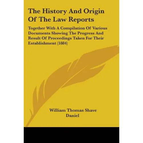 The History And Origin Of The Law Reports: Together With A Compilation Of Various Documents Showing The Progress And Result Of Proceedings Taken For T