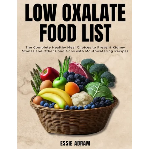 Low Oxalate Food List: The Complete Healthy Meal Choices to Prevent Kidney Stones and Other Conditions with Mouthwatering Recipes