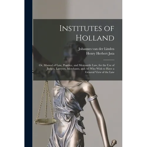 Institutes of Holland; or, Manual of law, Practice, and Mercantile law, for the use of Judges, Lawyers, Merchants, and all who Wish to Have a General