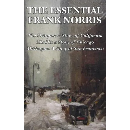 The Essential Frank Norris: The Octopus, a Story of California: The Pit, a Story of Chicago: McTeague, a Story of San Francisco