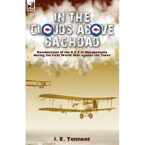 In the Clouds Above Baghdad: Recollections of the R. F. C. in Mesopotamia during the First World War Against the Turks