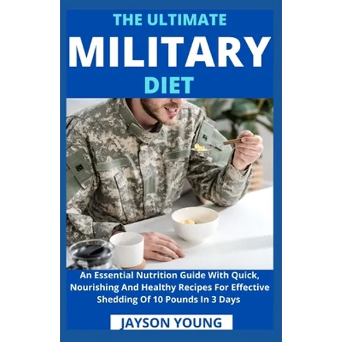 The Ultimate Military Diet: An Essential Nutrition Guide With Quick, Nourishing And Healthy Recipes For Effective Shedding Of 10 Pounds In 3 Days