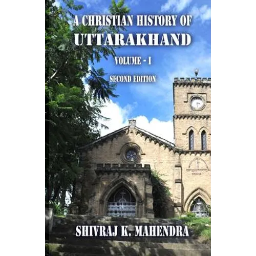 A Christian History of Uttarakhand, Vol. I (Second Edition): Origins and Identities of Christianity in Uttarakhand