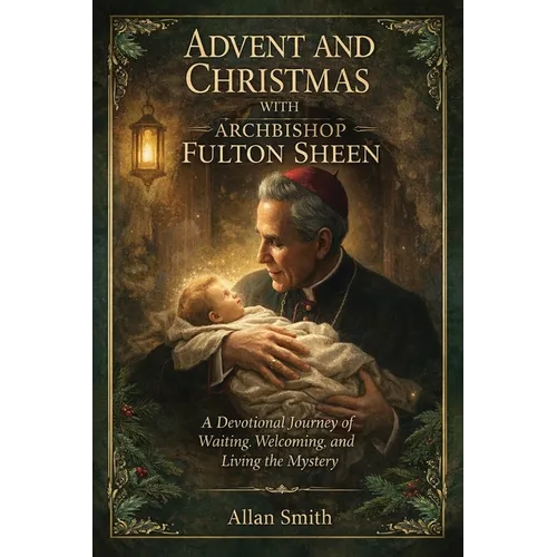 Advent and Christmas with Archbishop Fulton J. Sheen: A Devotional Journey of Waiting, Welcoming, and Living the Mystery