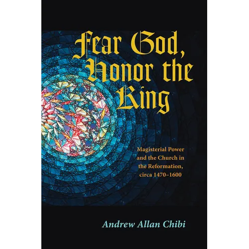 Fear God, Honor the King: Magisterial Power and the Church in the Reformation, Circa 1470-1600