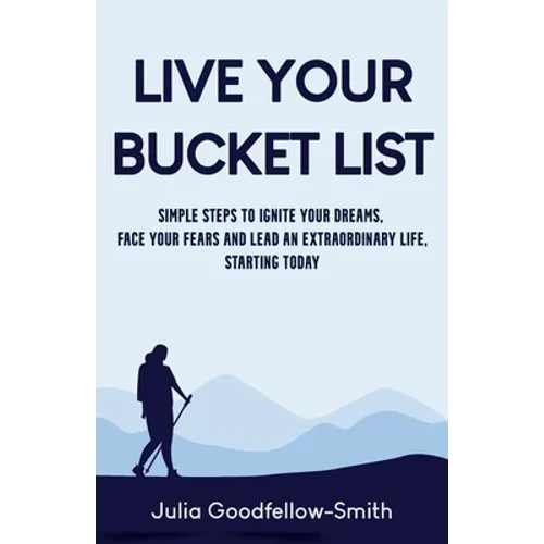 Live Your Bucket List: Simple Steps to Ignite Your Dreams, Face Your Fears and Lead an Extraordinary Life, Starting Today