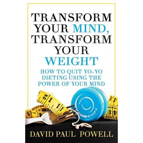 Transform Your Mind, Transform Your Weight: How to Quit Yo-Yo Dieting Using the Power of Your Mind