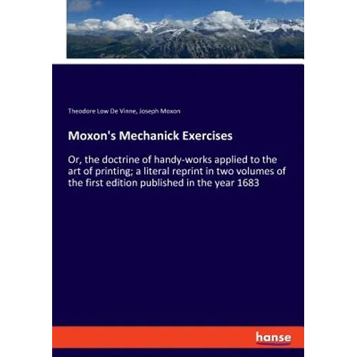 Moxon's Mechanick Exercises: Or, the doctrine of handy-works applied to the art of printing; a literal reprint in two volumes of the first edition pub