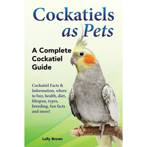 Cockatiels as Pets: Cockatiel Facts & Information, where to buy, health, diet, lifespan, types, breeding, fun facts and more! A Complete Cockatiel Gui