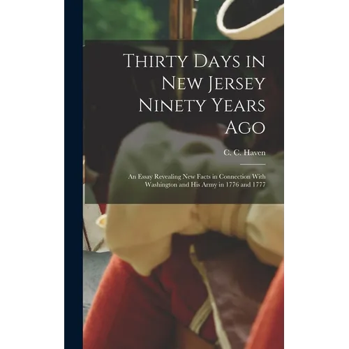 Thirty Days in New Jersey Ninety Years Ago: An Essay Revealing New Facts in Connection With Washington and His Army in 1776 and 1777