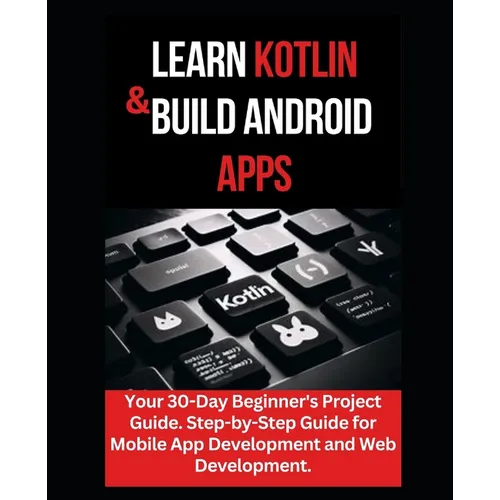 Learn Kotlin & Build Android Apps: Your 30-Day Beginner's Project Guide. Step-by-Step Guide for Mobile App Development and Web Development."