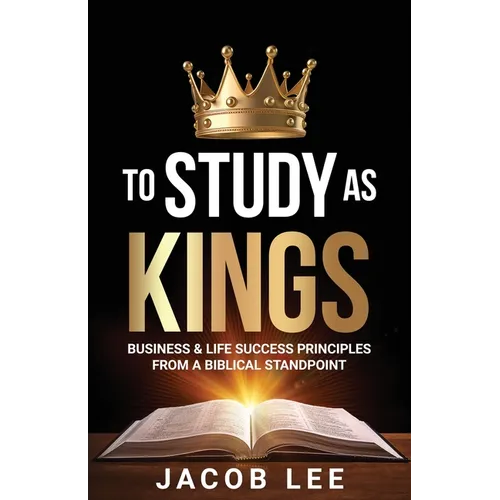 To Study As Kings: Business and Life Success Principles from a Biblical Standpoint