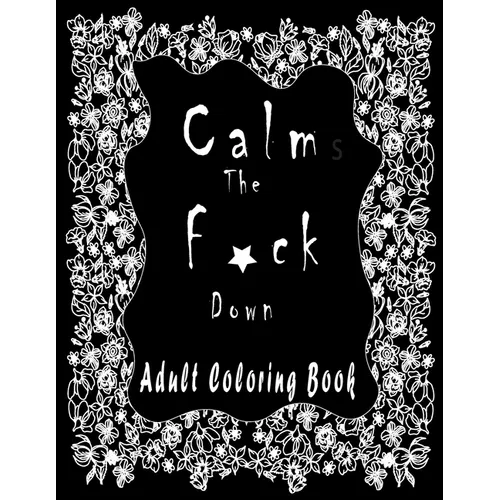 Calm the f*ck Down ADULT COLORING BOOK: Amazing Flowers To Coloring/New and Exclusive / Stress Relieving and Relaxation