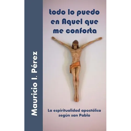 Todo Lo Puedo En Aquel Que Me Conforta: La Espiritualidad Apostólica Según San Pablo