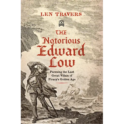 The Notorious Edward Low: Pursuing the Last Great Villain of Piracy's Golden Age