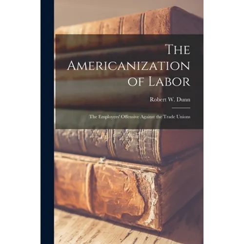 The Americanization of Labor; the Employers' Offensive Against the Trade Unions