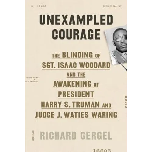Unexampled Courage: The Blinding of Sgt. Isaac Woodard and the Awakening of President Harry S. Truman and Judge J. Waties Waring