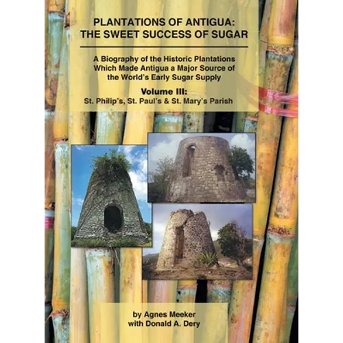 Plantations of Antigua: the Sweet Success of Sugar (Volume 3): A Biography of the Historic Plantations Which Made Antigua a Major Source of th