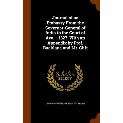 Journal of an Embassy From the Governor-General of India to the Court of Ava ... 1827, With an Appendix by Prof. Buckland and Mr. Clift