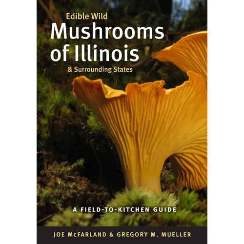 Edible Wild Mushrooms of Illinois and Surrounding States: A Field-To-Kitchen Guide