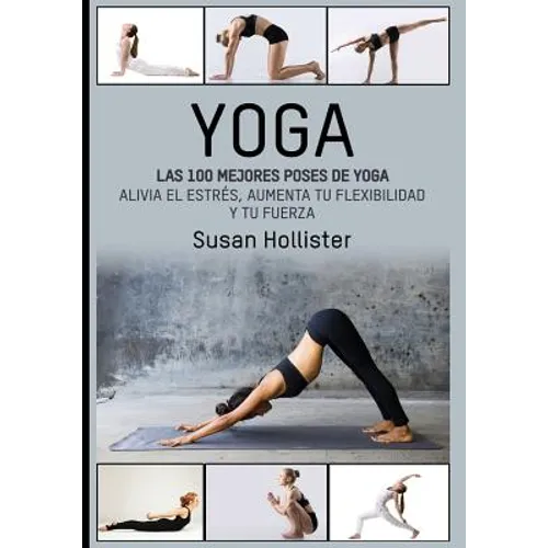 Yoga: Las 100 Mejores Poses De Yoga: Alivia El Estrés, Aumenta Tu Flexibilidad Y Tu Fuerza