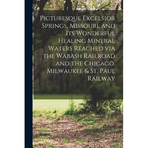 Picturesque Excelsior Springs, Missouri, and its Wonderful Healing Mineral Waters Reached via the Wabash Railroad and the Chicago, Milwaukee & St. Pau