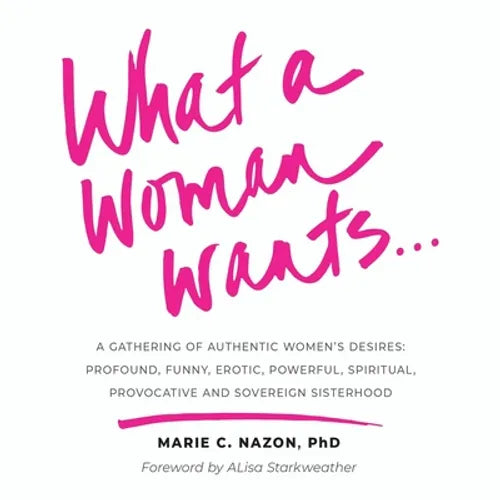 What a Woman Wants...: A Gathering of Authentic Women's Desires - Profound, Funny, Erotic, Powerful, Spiritual, Provocative And Sovereign Sisterhood