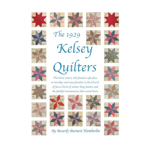 The 1929 Kelsey Quilters: The brave sisters, who found a safe place to worship, and raise families in the Church of Jesus Christ of Latter-Day Saints,