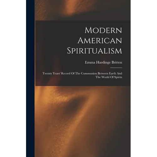 Modern American Spiritualism: Twenty Years' Record Of The Communion Between Earth And The World Of Spirits